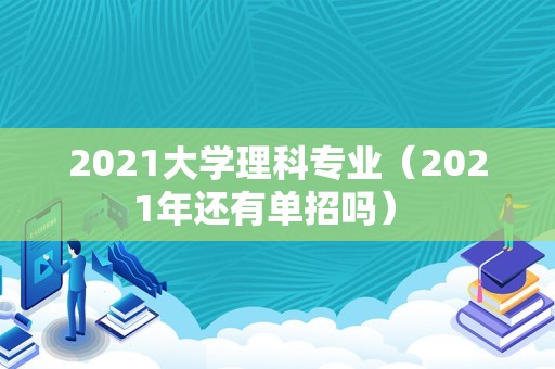 2021大学理科专业（2021年还有单招吗） 