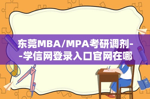 东莞MBA/MPA考研调剂--学信网登录入口官网在哪？学信网登录入口介绍