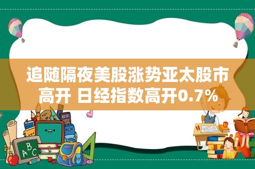 追随隔夜美股涨势亚太股市高开 日经指数高开0.7%