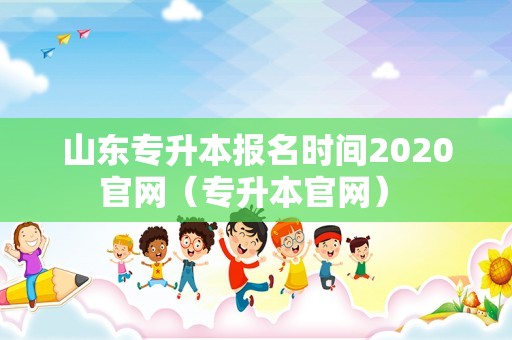 山东专升本报名时间2020官网（专升本官网） 