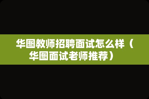 华图教师招聘面试怎么样（华图面试老师推荐） 