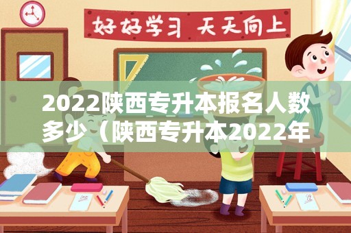 2022陕西专升本报名人数多少（陕西专升本2022年报考时间） 