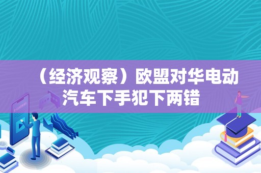 （经济观察）欧盟对华电动汽车下手犯下两错