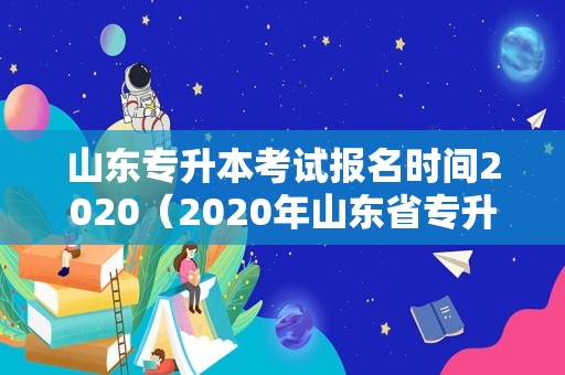 山东专升本考试报名时间2020（2020年山东省专升本招生计划） 