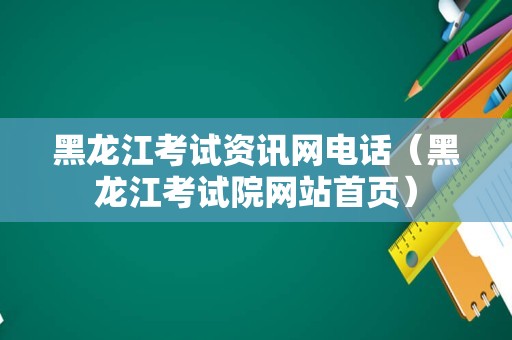 黑龙江考试资讯网电话（黑龙江考试院网站首页）