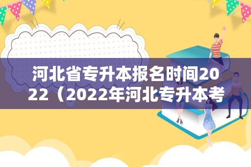 河北省专升本报名时间2022（2022年河北专升本考试是什么时候） 