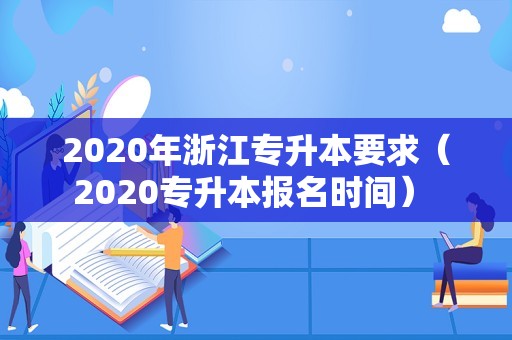 2020年浙江专升本要求（2020专升本报名时间） 