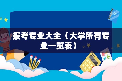 报考专业大全（大学所有专业一览表） 