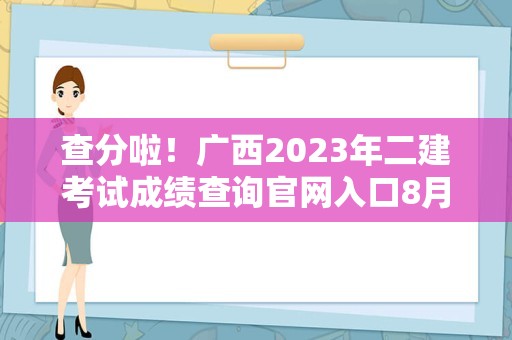 查分啦！广西2023年二建考试成绩查询官网入口8月7日开通