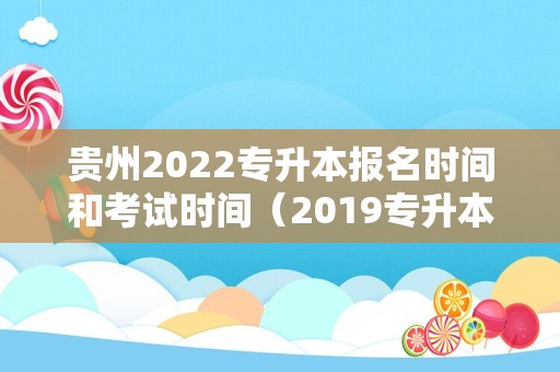 贵州2022专升本报名时间和考试时间（2019专升本成绩查询入口） 