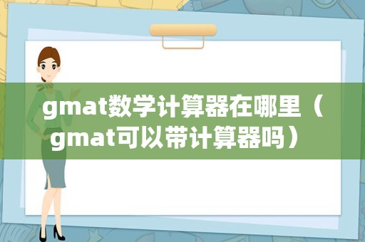 gmat数学计算器在哪里（gmat可以带计算器吗） 