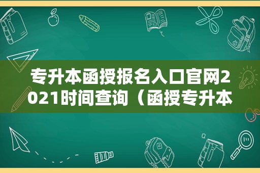 专升本函授报名入口官网2021时间查询（函授专升本需要几年） 