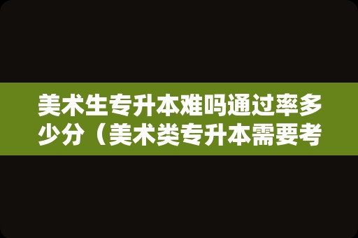 美术生专升本难吗通过率多少分（美术类专升本需要考些什么科目）