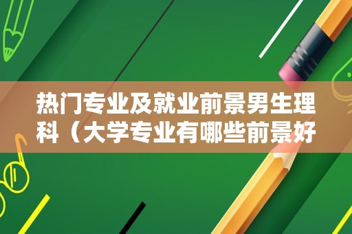 热门专业及就业前景男生理科（大学专业有哪些前景好的男生理科）