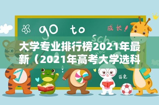 大学专业排行榜2021年最新（2021年高考大学选科要求）