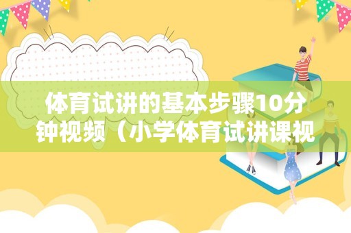 体育试讲的基本步骤10分钟视频（小学体育试讲课视频） 