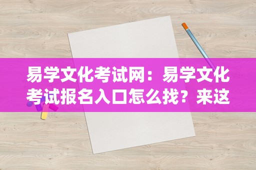 易学文化考试网：易学文化考试报名入口怎么找？来这里！_易经考试