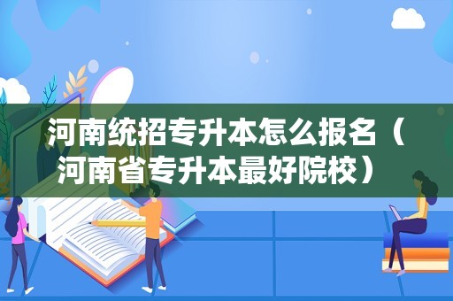 河南统招专升本怎么报名（河南省专升本最好院校） 