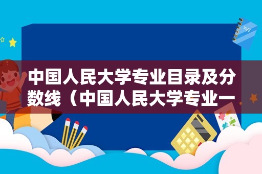 中国人民大学专业目录及分数线（中国人民大学专业一览表） 