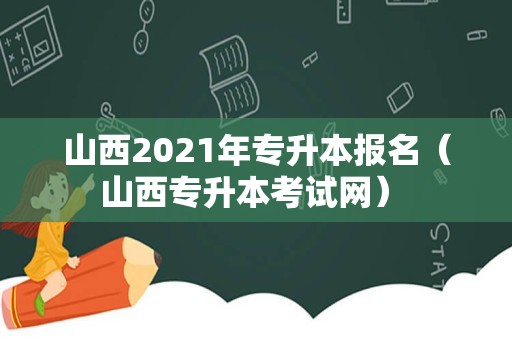 山西2021年专升本报名（山西专升本考试网） 