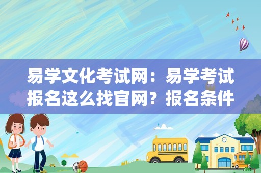 易学文化考试网：易学考试报名这么找官网？报名条件多不多？_易经考试