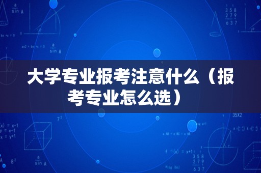 大学专业报考注意什么（报考专业怎么选） 