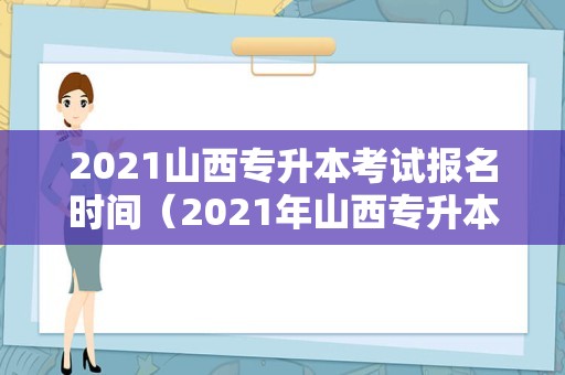 2021山西专升本考试报名时间（2021年山西专升本） 