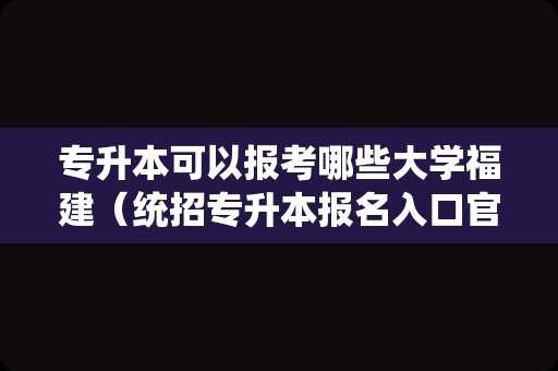 专升本可以报考哪些大学福建（统招专升本报名入口官网） 