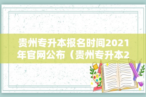 贵州专升本报名时间2021年官网公布（贵州专升本2021年报名时间） 