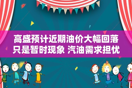 高盛预计近期油价大幅回落只是暂时现象 汽油需求担忧过度