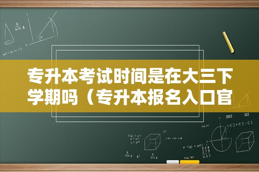 专升本考试时间是在大三下学期吗（专升本报名入口官网2023报名时间）