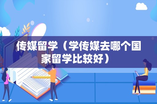 传媒留学（学传媒去哪个国家留学比较好） 