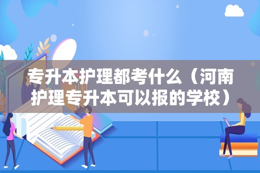 专升本护理都考什么（河南护理专升本可以报的学校） 