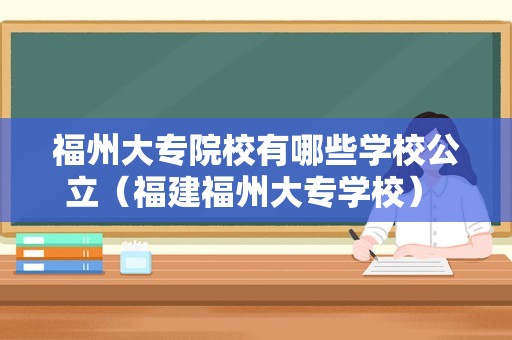 福州大专院校有哪些学校公立（福建福州大专学校） 