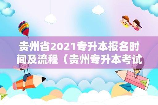 贵州省2021专升本报名时间及流程（贵州专升本考试时间2021具体时间）