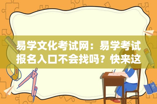 易学文化考试网：易学考试报名入口不会找吗？快来这里找找！_周易