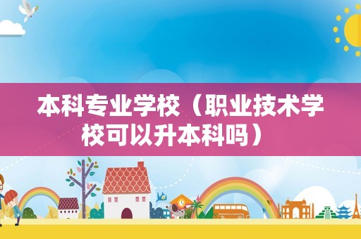 本科专业学校（职业技术学校可以升本科吗） 