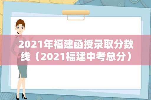 2021年福建函授录取分数线（2021福建中考总分）