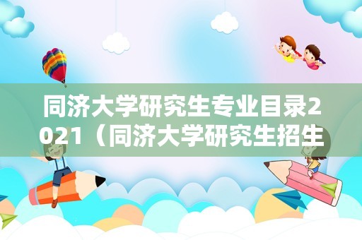 同济大学研究生专业目录2021（同济大学研究生招生简章2021年） 