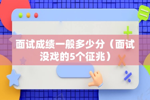 面试成绩一般多少分（面试没戏的5个征兆）