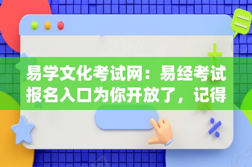 易学文化考试网：易经考试报名入口为你开放了，记得来报名啊！_易经考试