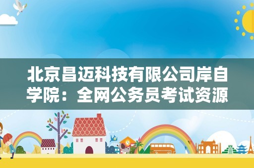 北京昌迈科技有限公司岸自学院：全网公务员考试资源分享攻略