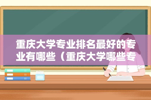 重庆大学专业排名最好的专业有哪些（重庆大学哪些专业好） 