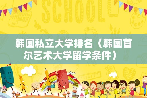 韩国私立大学排名（韩国首尔艺术大学留学条件） 