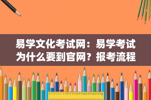 易学文化考试网：易学考试为什么要到官网？报考流程是什么？_周易