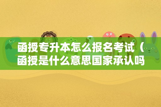 函授专升本怎么报名考试（函授是什么意思国家承认吗） 