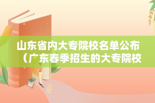 山东省内大专院校名单公布（广东春季招生的大专院校）