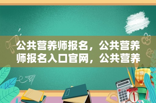 公共营养师报名，公共营养师报名入口官网，公共营养师考试时间和考试时间