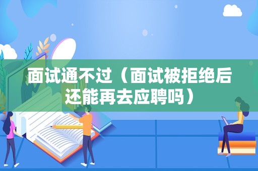 面试通不过（面试被拒绝后还能再去应聘吗）