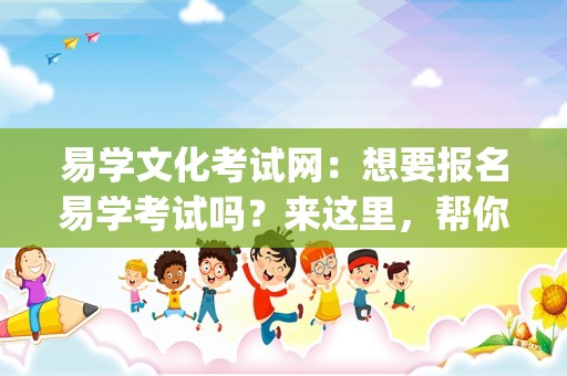 易学文化考试网：想要报名易学考试吗？来这里，帮你找官网渠道！_易经考试